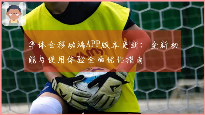 华体会移动端APP版本更新：全新功能与使用体验全面优化指南