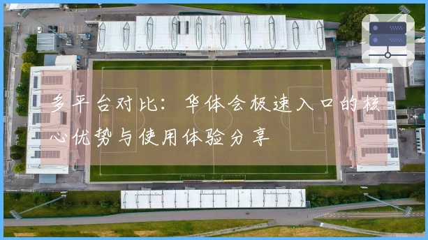 多平台对比：华体会极速入口的核心优势与使用体验分享