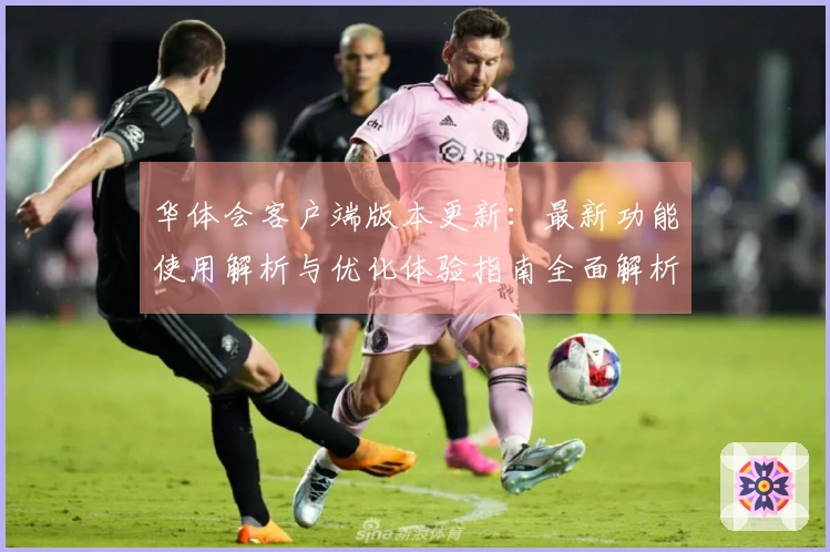 华体会客户端版本更新：最新功能使用解析与优化体验指南全面解析