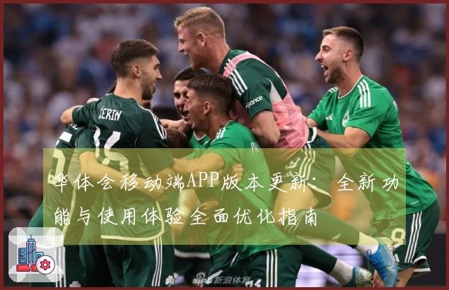 华体会移动端APP版本更新：全新功能与使用体验全面优化指南